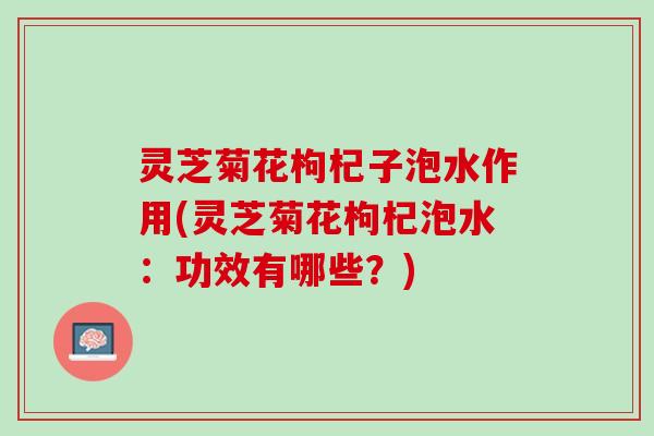 灵芝菊花枸杞子泡水作用(灵芝菊花枸杞泡水：功效有哪些？)