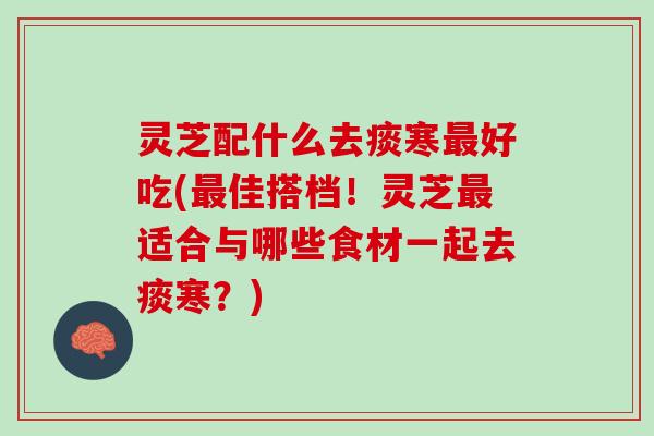 灵芝配什么去痰寒好吃(佳搭档!灵芝适合与哪些食材一起去痰寒?) 灵芝配什么去痰寒好吃(佳搭档!灵芝适合与哪些食材一起去痰寒?)