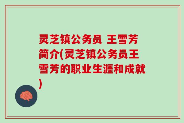 灵芝镇公务员 王雪芳简介(灵芝镇公务员王雪芳的职业生涯和成就) 灵芝镇公务员 王雪芳简介(灵芝镇公务员王雪芳的职业生涯和成就)