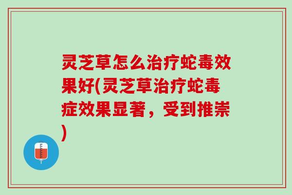 灵芝草怎么治疗蛇毒效果好(灵芝草治疗蛇毒症效果显著，受到推崇)