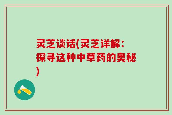 灵芝谈话(灵芝详解：探寻这种中草药的奥秘)