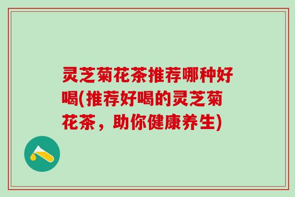 灵芝菊花茶推荐哪种好喝(推荐好喝的灵芝菊花茶,助你健康养生) 灵芝菊花茶推荐哪种好喝(推荐好喝的灵芝菊花茶,助你健康养生)