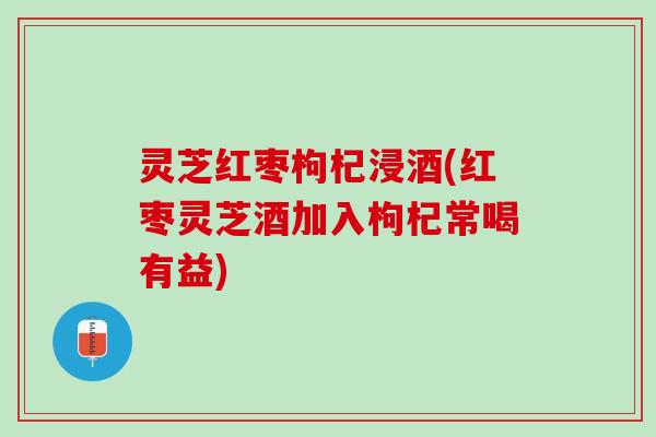 灵芝红枣枸杞浸酒(红枣灵芝酒加入枸杞常喝有益) 灵芝红枣枸杞浸酒(红枣灵芝酒加入枸杞常喝有益)