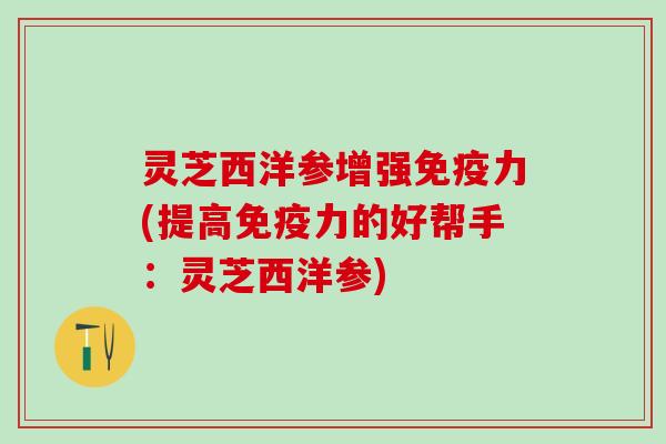 灵芝西洋参增强免疫力(提高免疫力的好帮手：灵芝西洋参)
