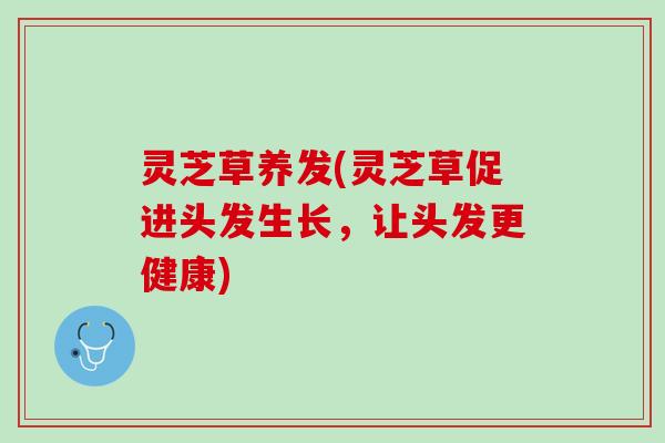 灵芝草养发(灵芝草促进头发生长，让头发更健康)