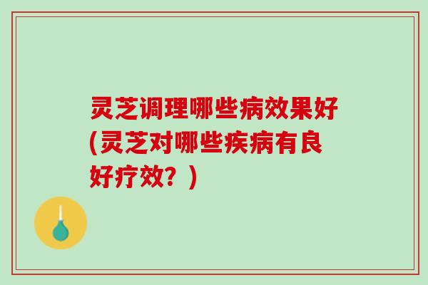 灵芝调理哪些效果好(灵芝对哪些有良好疗效?) 灵芝调理哪些效果好(灵芝对哪些有良好疗效?)