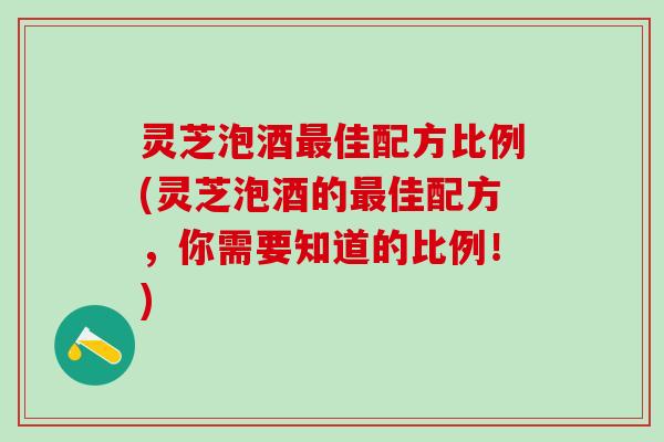 灵芝泡酒最佳配方比例(灵芝泡酒的最佳配方，你需要知道的比例！)