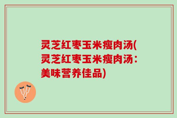 灵芝红枣玉米瘦肉汤(灵芝红枣玉米瘦肉汤：美味营养佳品)