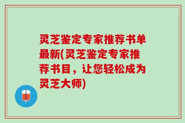灵芝鉴定专家推荐书单最新(灵芝鉴定专家推荐书目，让您轻松成为灵芝大师)