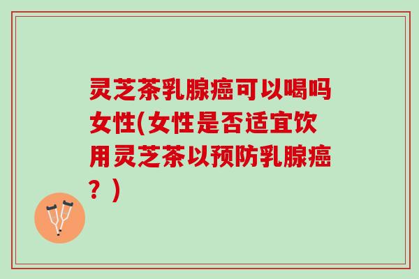 灵芝茶乳腺可以喝吗女性(女性是否适宜饮用灵芝茶以乳腺?) 灵芝茶乳腺可以喝吗女性(女性是否适宜饮用灵芝茶以乳腺?)