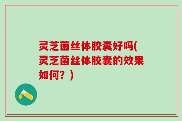 灵芝菌丝体胶囊好吗(灵芝菌丝体胶囊的效果如何？)