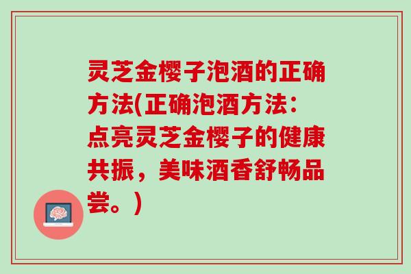 灵芝金樱子泡酒的正确方法(正确泡酒方法：点亮灵芝金樱子的健康共振，美味酒香舒畅品尝。)