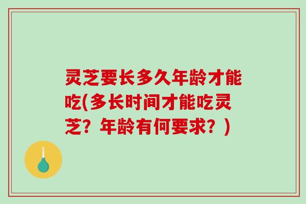 灵芝要长多久年龄才能吃(多长时间才能吃灵芝？年龄有何要求？)