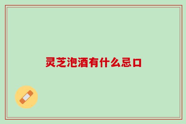 灵芝泡酒有什么忌口