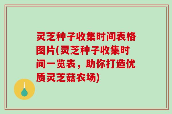 灵芝种子收集时间表格图片(灵芝种子收集时间一览表，助你打造优质灵芝菇农场)