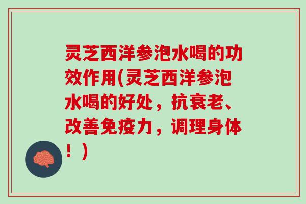 灵芝西洋参泡水喝的功效作用(灵芝西洋参泡水喝的好处，抗衰老、改善免疫力，调理身体！)