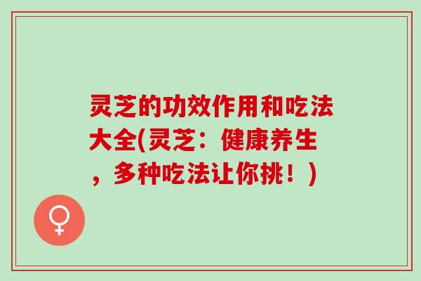 灵芝的功效作用和吃法大全(灵芝：健康养生，多种吃法让你挑！)