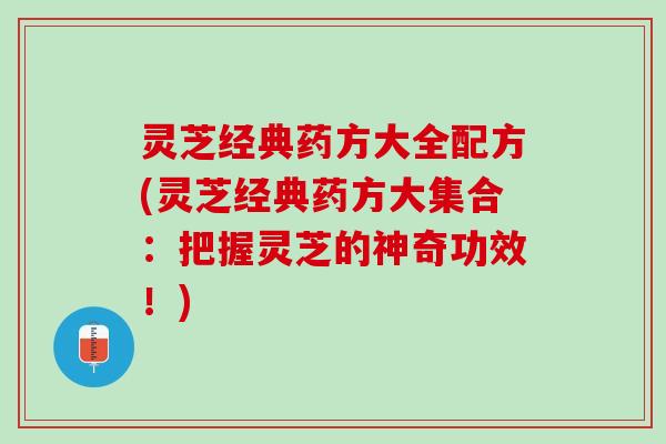 灵芝经典药方大全配方(灵芝经典药方大集合：把握灵芝的神奇功效！)