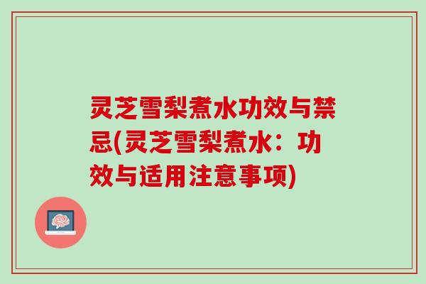 灵芝雪梨煮水功效与禁忌(灵芝雪梨煮水：功效与适用注意事项)