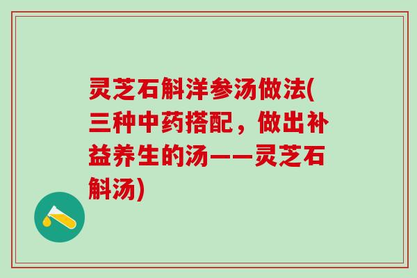 灵芝石斛洋参汤做法(三种中药搭配，做出补益养生的汤——灵芝石斛汤)