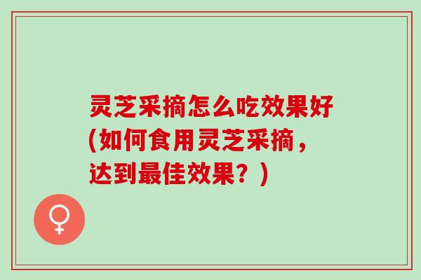 灵芝采摘怎么吃效果好(如何食用灵芝采摘，达到最佳效果？)