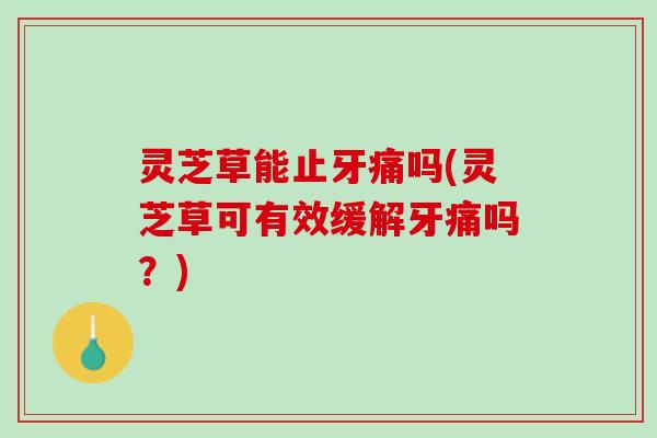 灵芝草能止牙痛吗(灵芝草可有效缓解牙痛吗?) 灵芝草能止牙痛吗(灵芝草可有效缓解牙痛吗?)