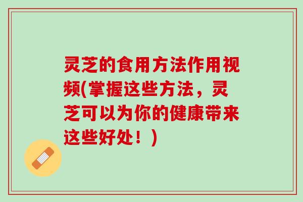 灵芝的食用方法作用视频(掌握这些方法，灵芝可以为你的健康带来这些好处！)