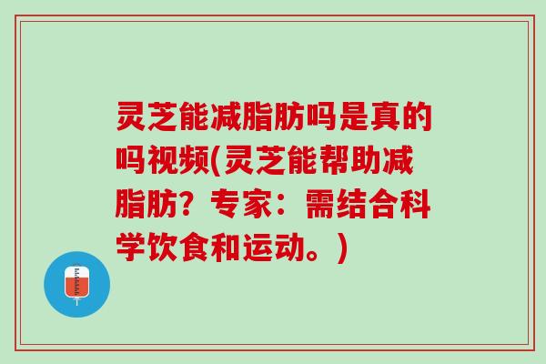 灵芝能减脂肪吗是真的吗视频(灵芝能帮助减脂肪?专家:需结合科学饮食和运动。) 灵芝能减脂肪吗是真的吗视频(灵芝能帮助减脂肪?专家:需结合科学饮食和运动。)