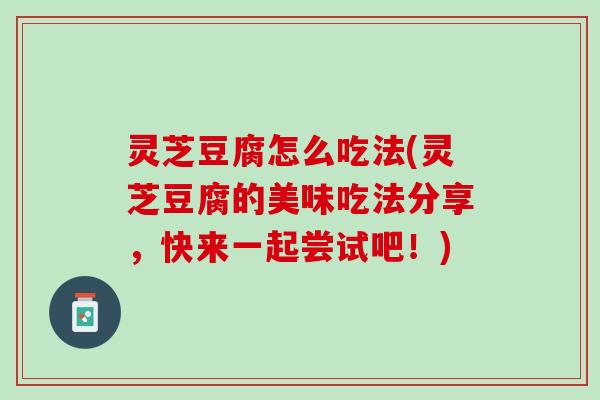 灵芝豆腐怎么吃法(灵芝豆腐的美味吃法分享，快来一起尝试吧！)