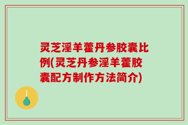 灵芝淫羊藿丹参胶囊比例(灵芝丹参淫羊藿胶囊配方制作方法简介) 灵芝淫羊藿丹参胶囊比例(灵芝丹参淫羊藿胶囊配方制作方法简介)