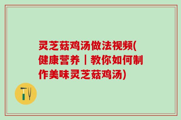 灵芝菇鸡汤做法视频(健康营养|教你如何制作美味灵芝菇鸡汤) 灵芝菇鸡汤做法视频(健康营养|教你如何制作美味灵芝菇鸡汤)
