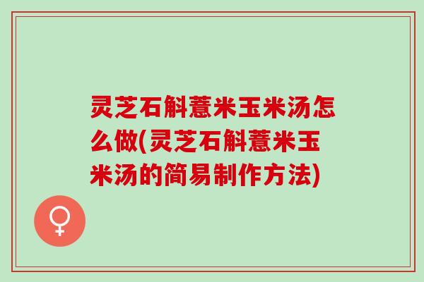 灵芝石斛薏米玉米汤怎么做(灵芝石斛薏米玉米汤的简易制作方法)