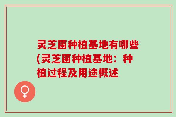 灵芝菌种植基地有哪些(灵芝菌种植基地：种植过程及用途概述