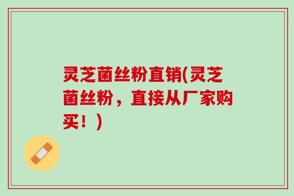 灵芝菌丝粉直销(灵芝菌丝粉，直接从厂家购买！)