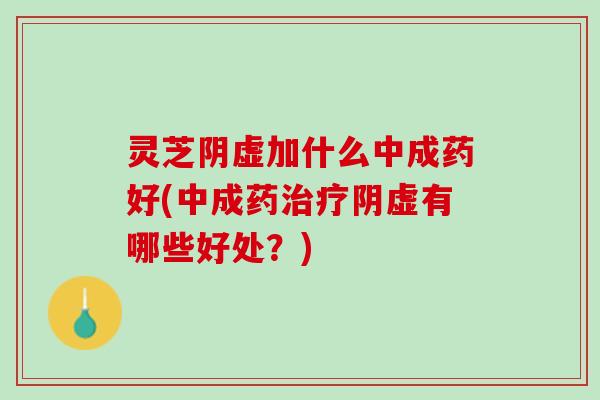 灵芝阴虚加什么中成药好(中成药治疗阴虚有哪些好处？)