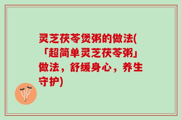 灵芝茯苓煲粥的做法(「超简单灵芝茯苓粥」做法，舒缓身心，养生守护)