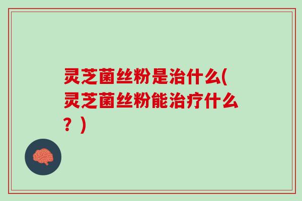 灵芝菌丝粉是什么(灵芝菌丝粉能什么？)