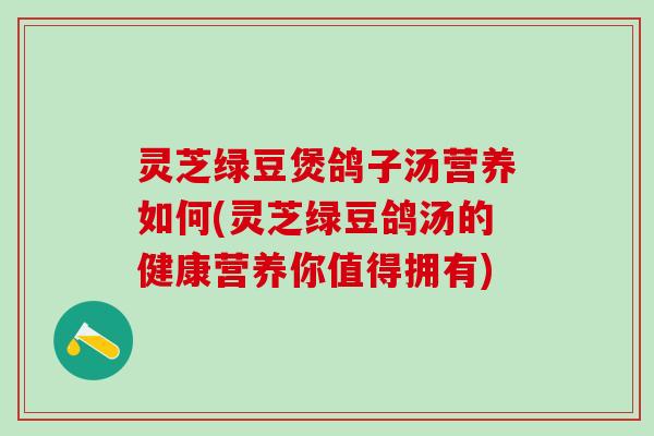 灵芝绿豆煲鸽子汤营养如何(灵芝绿豆鸽汤的健康营养你值得拥有)