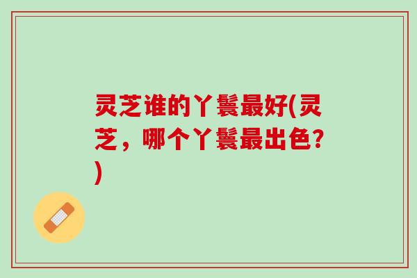 灵芝谁的丫鬟好(灵芝,哪个丫鬟出色?) 灵芝谁的丫鬟好(灵芝,哪个丫鬟出色?)