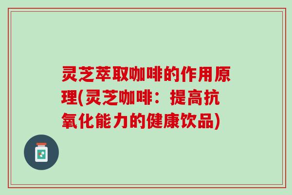 灵芝萃取咖啡的作用原理(灵芝咖啡：提高抗氧化能力的健康饮品)