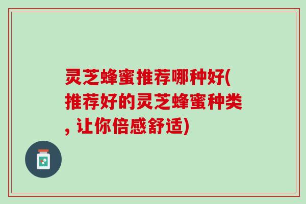 灵芝蜂蜜推荐哪种好(推荐好的灵芝蜂蜜种类, 让你倍感舒适)