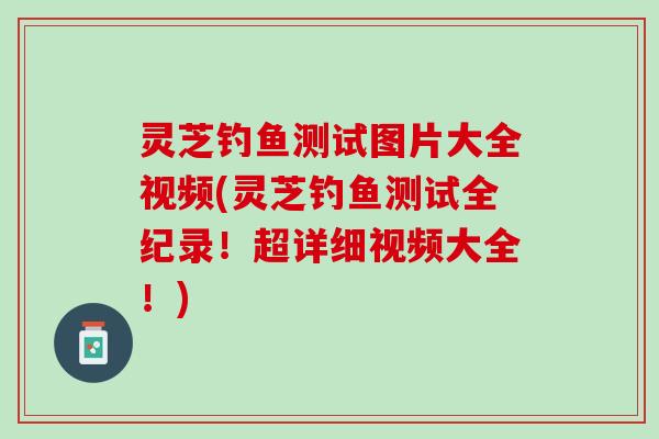 灵芝钓鱼测试图片大全视频(灵芝钓鱼测试全纪录！超详细视频大全！)