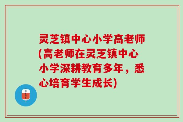 灵芝镇中心小学高老师(高老师在灵芝镇中心小学深耕教育多年，悉心培育学生成长)