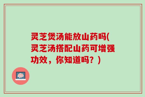 灵芝煲汤能放山药吗(灵芝汤搭配山药可增强功效，你知道吗？)