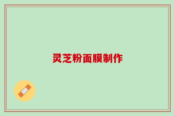 灵芝粉面膜制作 灵芝粉面膜制作