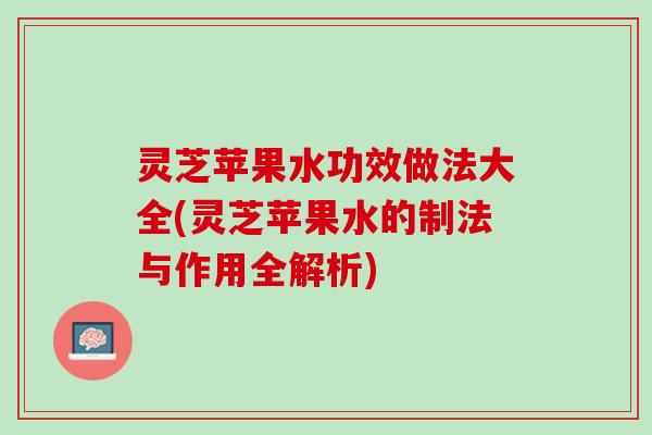 灵芝苹果水功效做法大全(灵芝苹果水的制法与作用全解析)