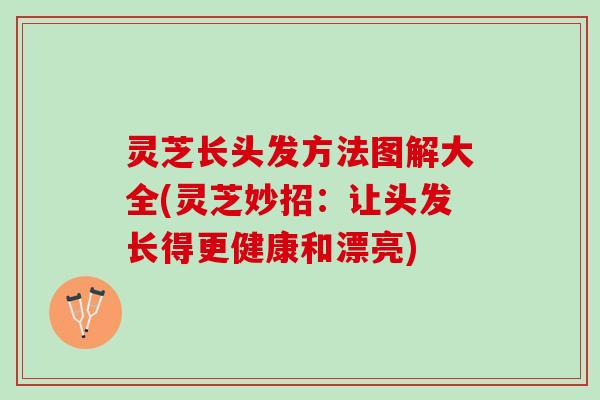 灵芝长头发方法图解大全(灵芝妙招：让头发长得更健康和漂亮)