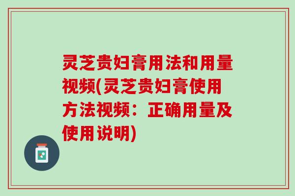 灵芝贵妇膏用法和用量视频(灵芝贵妇膏使用方法视频：正确用量及使用说明)