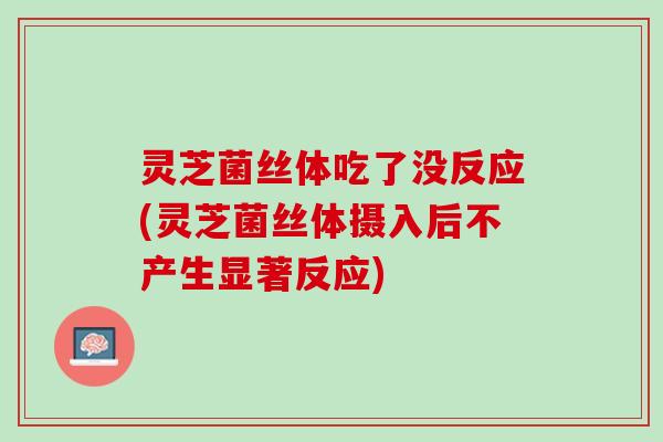 灵芝菌丝体吃了没反应(灵芝菌丝体摄入后不产生显著反应)