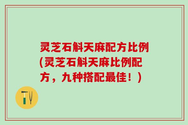 灵芝石斛天麻配方比例(灵芝石斛天麻比例配方，九种搭配最佳！)